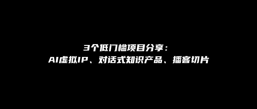 3个低门槛项目分享:AI虚拟IP、对话式知识产品、播客切片